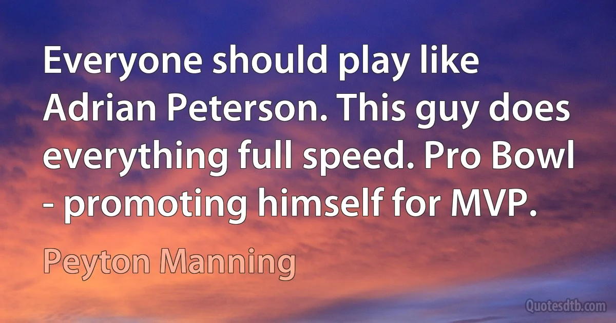 Everyone should play like Adrian Peterson. This guy does everything full speed. Pro Bowl - promoting himself for MVP. (Peyton Manning)