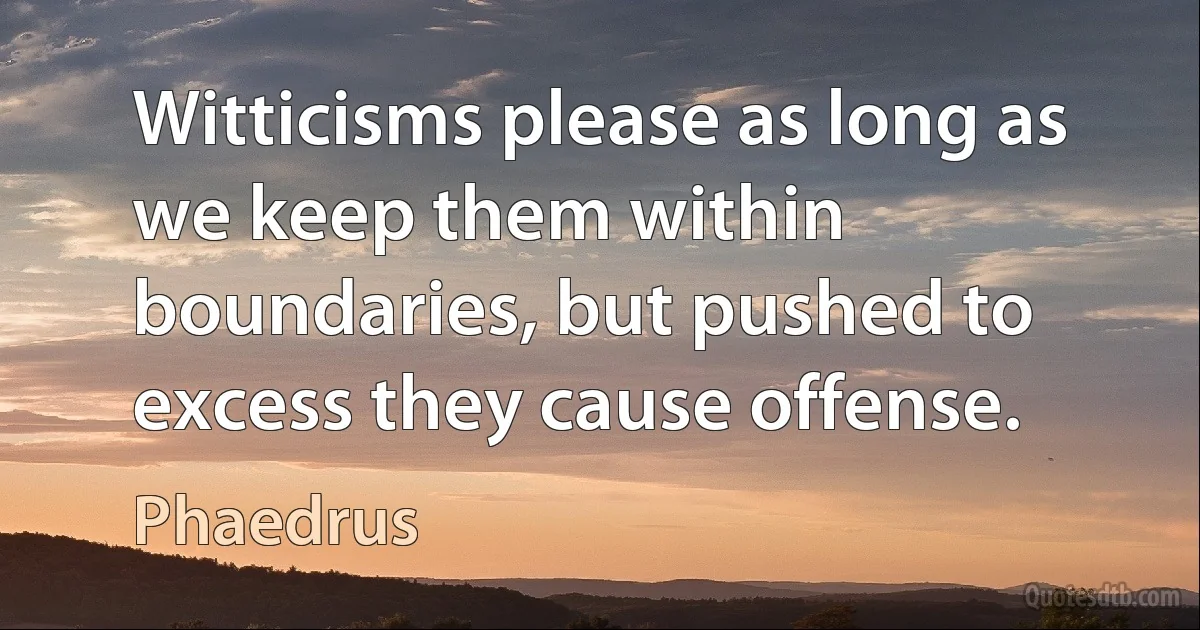 Witticisms please as long as we keep them within boundaries, but pushed to excess they cause offense. (Phaedrus)