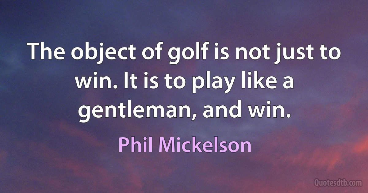 The object of golf is not just to win. It is to play like a gentleman, and win. (Phil Mickelson)