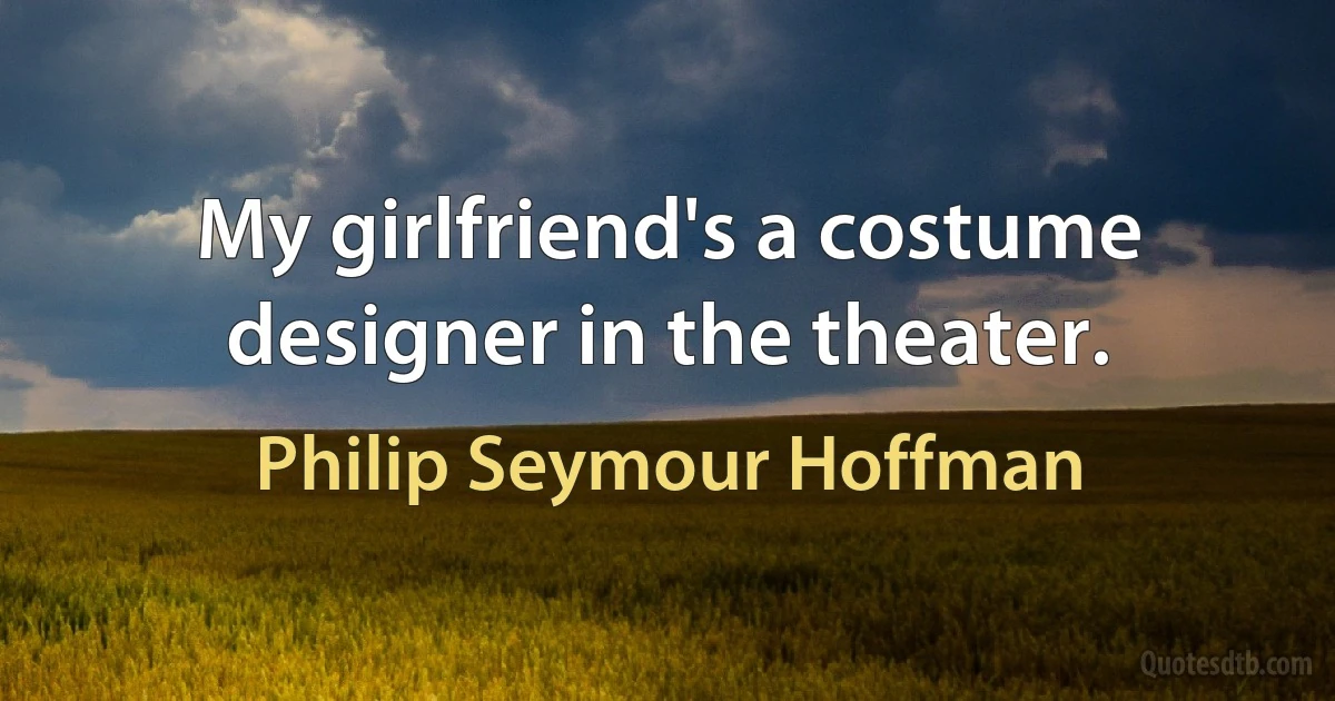 My girlfriend's a costume designer in the theater. (Philip Seymour Hoffman)