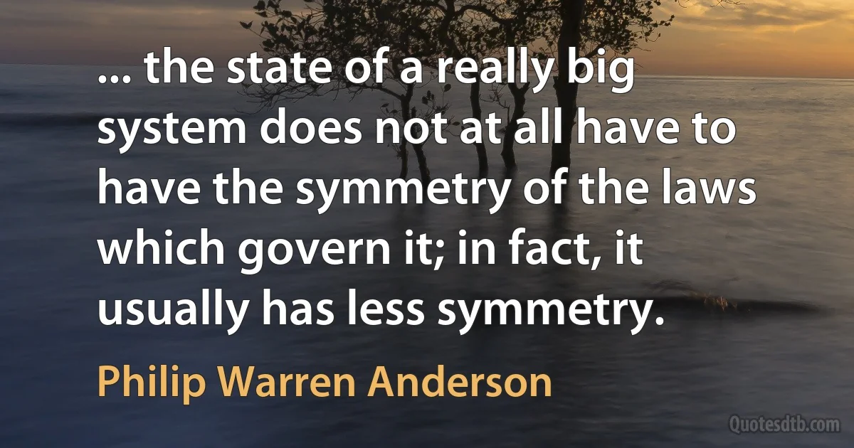 ... the state of a really big system does not at all have to have the symmetry of the laws which govern it; in fact, it usually has less symmetry. (Philip Warren Anderson)