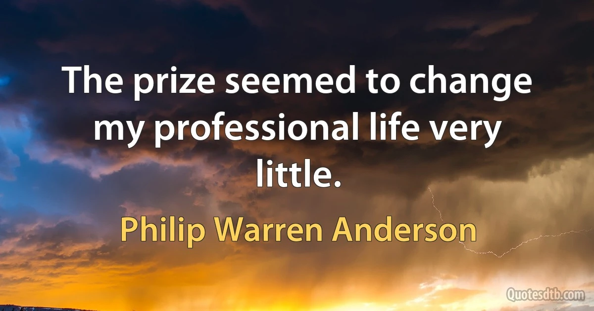 The prize seemed to change my professional life very little. (Philip Warren Anderson)