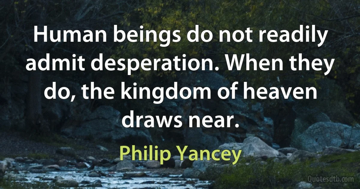 Human beings do not readily admit desperation. When they do, the kingdom of heaven draws near. (Philip Yancey)