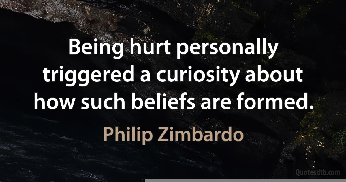 Being hurt personally triggered a curiosity about how such beliefs are formed. (Philip Zimbardo)