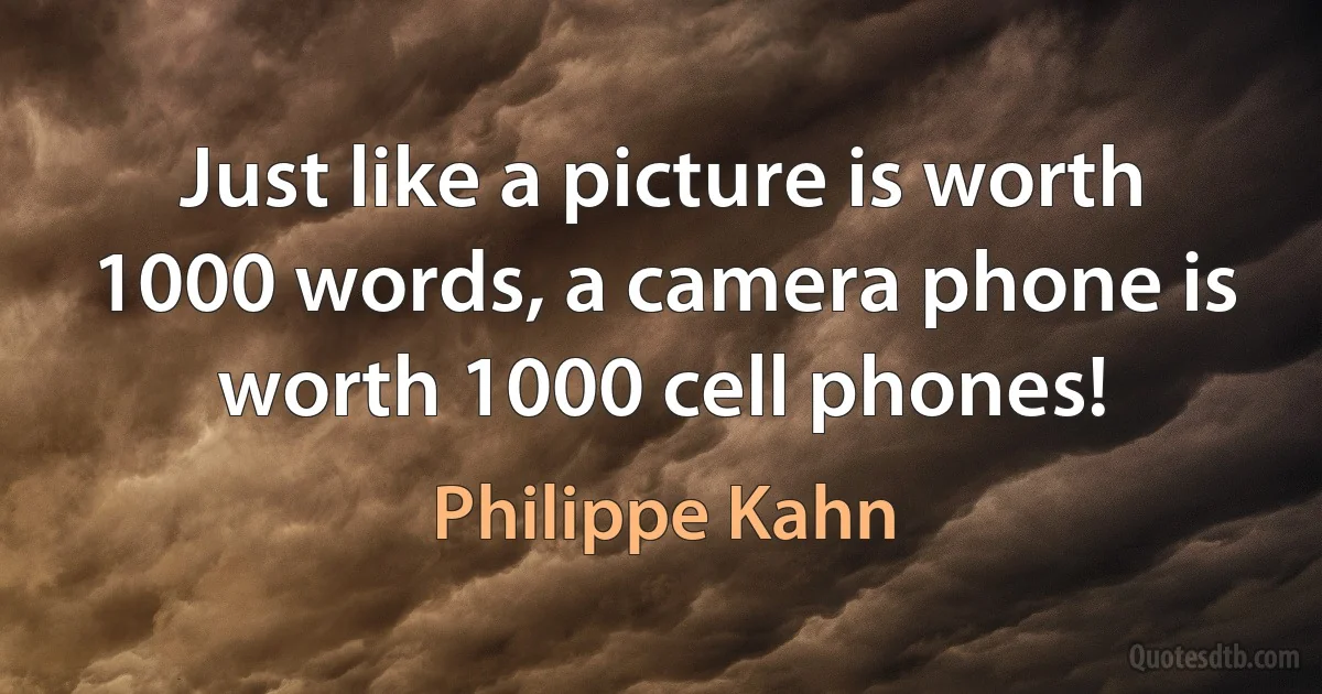 Just like a picture is worth 1000 words, a camera phone is worth 1000 cell phones! (Philippe Kahn)