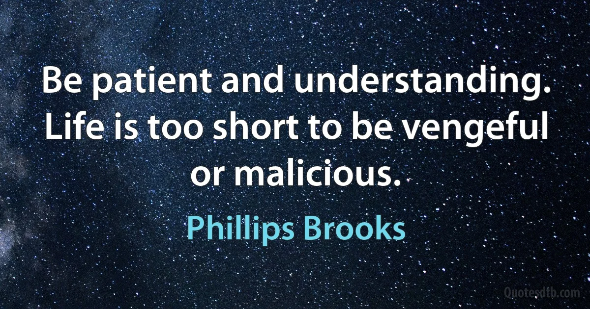 Be patient and understanding. Life is too short to be vengeful or malicious. (Phillips Brooks)