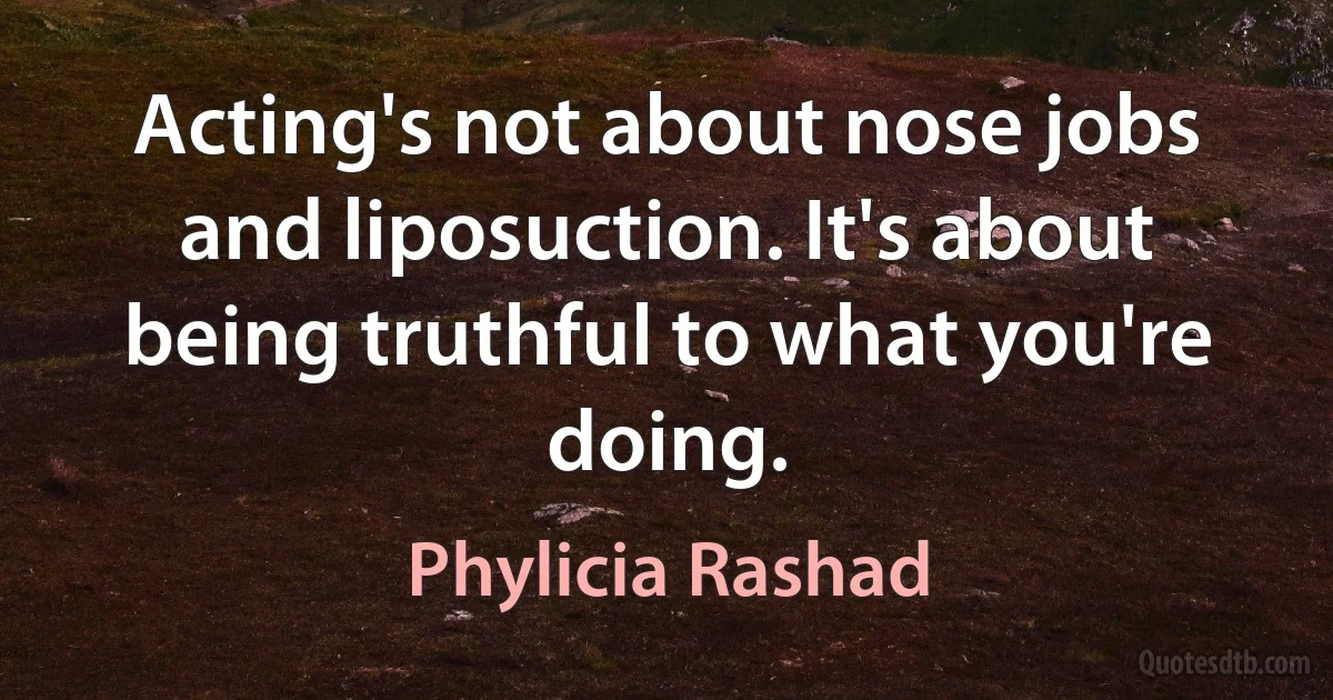 Acting's not about nose jobs and liposuction. It's about being truthful to what you're doing. (Phylicia Rashad)