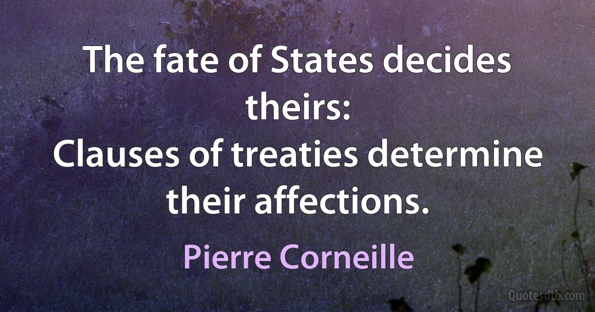 The fate of States decides theirs:
Clauses of treaties determine their affections. (Pierre Corneille)