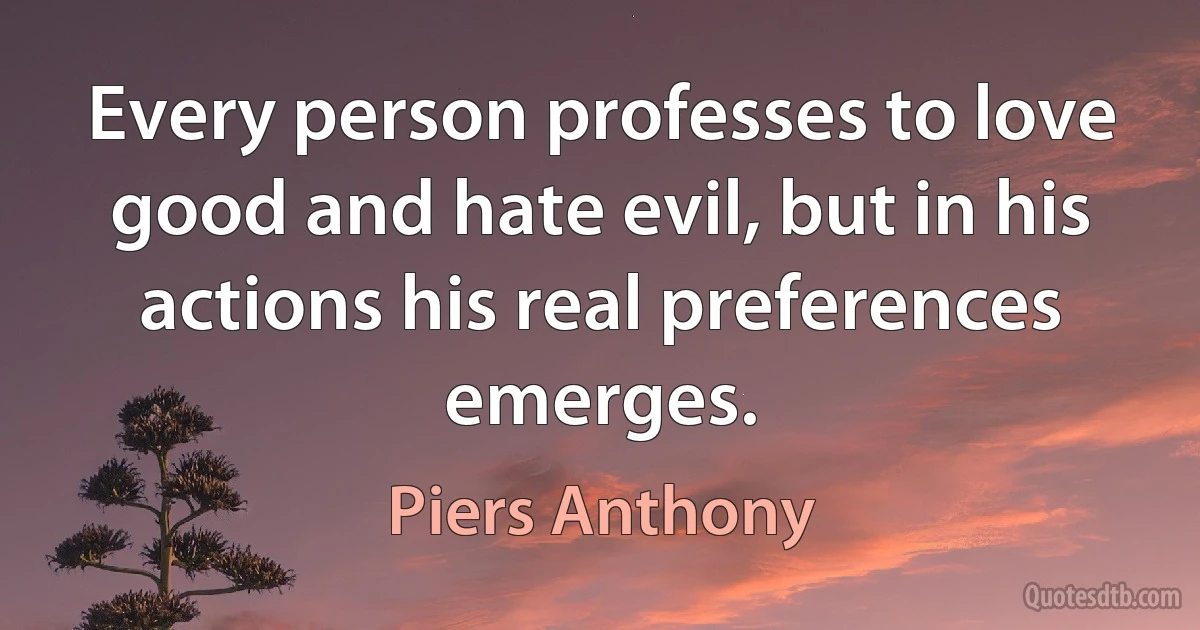 Every person professes to love good and hate evil, but in his actions his real preferences emerges. (Piers Anthony)