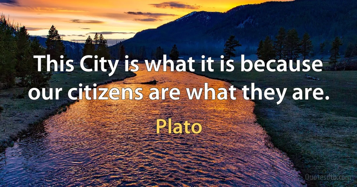 This City is what it is because our citizens are what they are. (Plato)