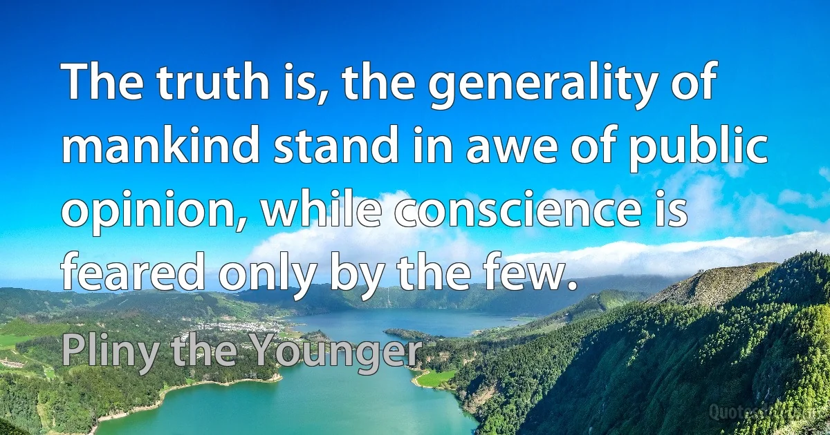 The truth is, the generality of mankind stand in awe of public opinion, while conscience is feared only by the few. (Pliny the Younger)