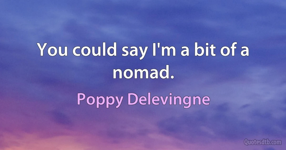 You could say I'm a bit of a nomad. (Poppy Delevingne)