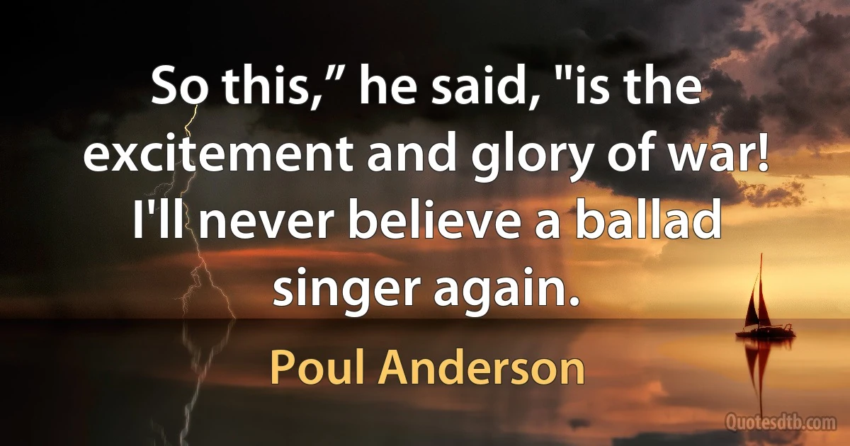 So this,” he said, "is the excitement and glory of war! I'll never believe a ballad singer again. (Poul Anderson)