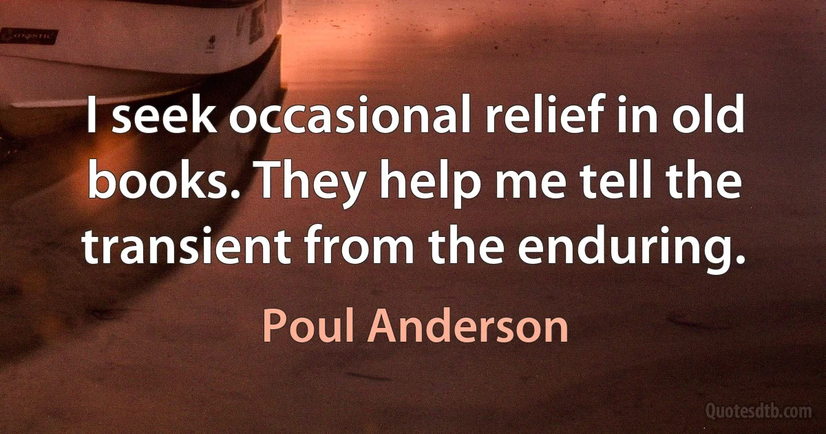 I seek occasional relief in old books. They help me tell the transient from the enduring. (Poul Anderson)