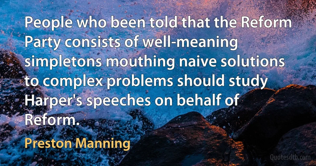 People who been told that the Reform Party consists of well-meaning simpletons mouthing naive solutions to complex problems should study Harper's speeches on behalf of Reform. (Preston Manning)