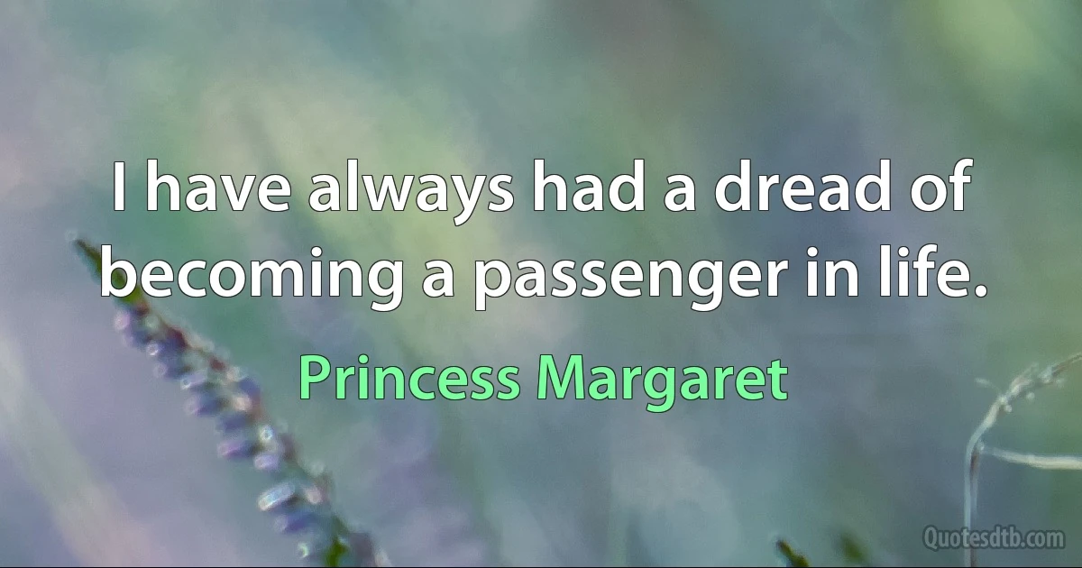 I have always had a dread of becoming a passenger in life. (Princess Margaret)