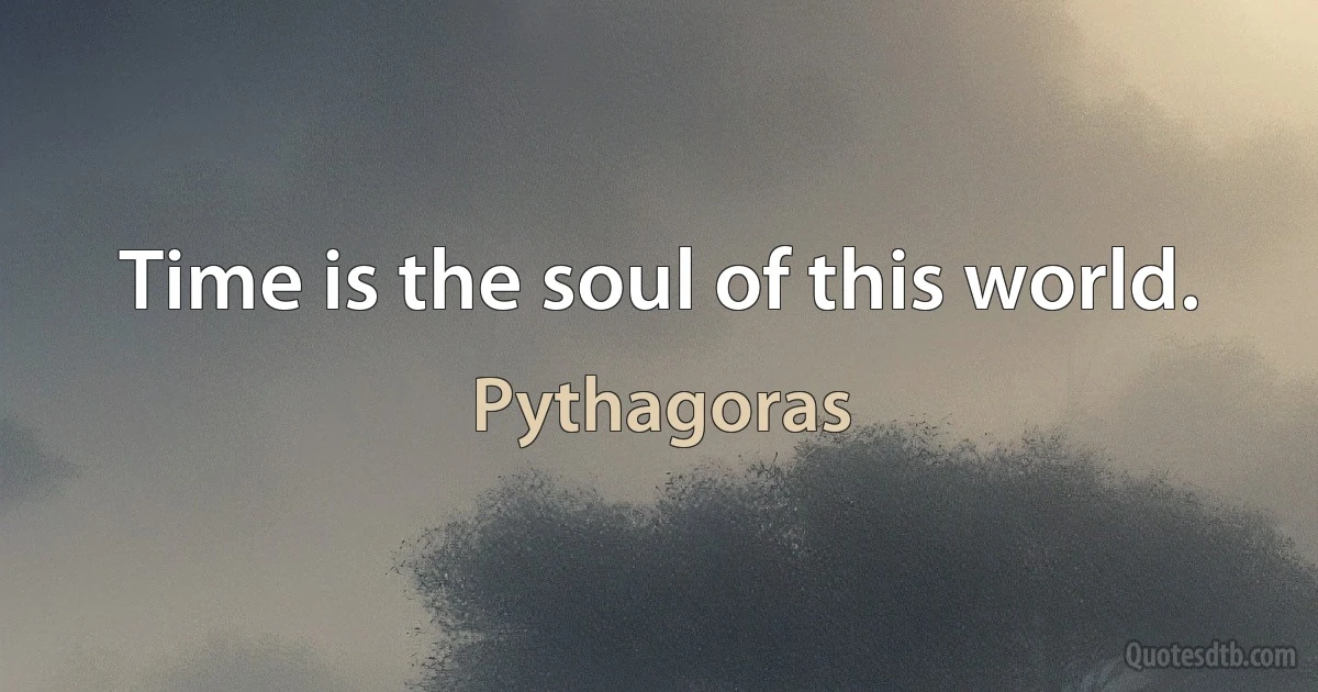 Time is the soul of this world. (Pythagoras)