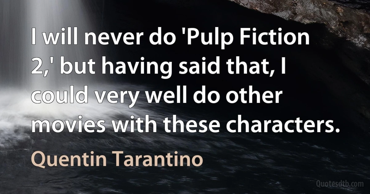 I will never do 'Pulp Fiction 2,' but having said that, I could very well do other movies with these characters. (Quentin Tarantino)