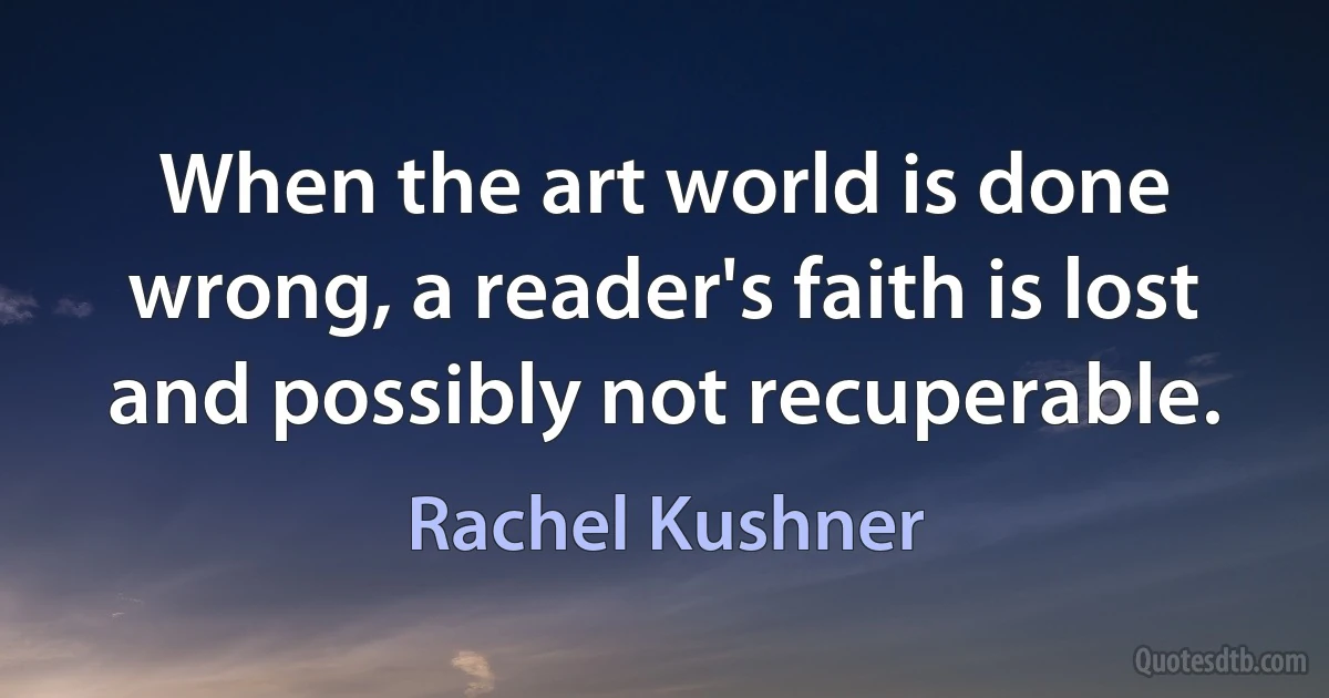 When the art world is done wrong, a reader's faith is lost and possibly not recuperable. (Rachel Kushner)