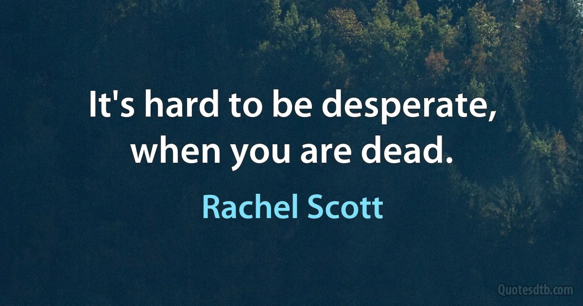 It's hard to be desperate, when you are dead. (Rachel Scott)