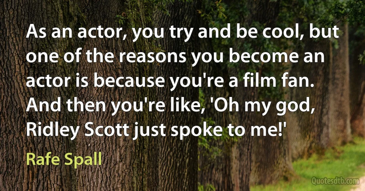 As an actor, you try and be cool, but one of the reasons you become an actor is because you're a film fan. And then you're like, 'Oh my god, Ridley Scott just spoke to me!' (Rafe Spall)