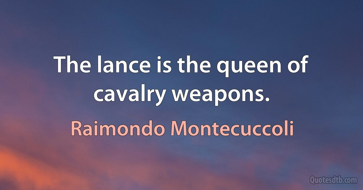 The lance is the queen of cavalry weapons. (Raimondo Montecuccoli)