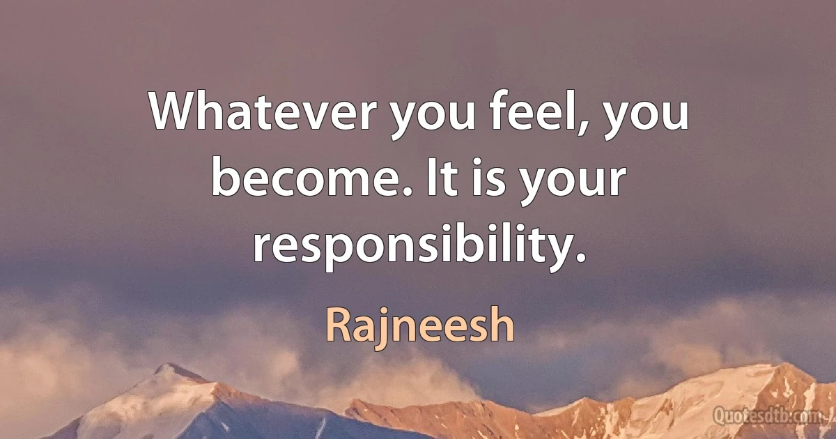 Whatever you feel, you become. It is your responsibility. (Rajneesh)