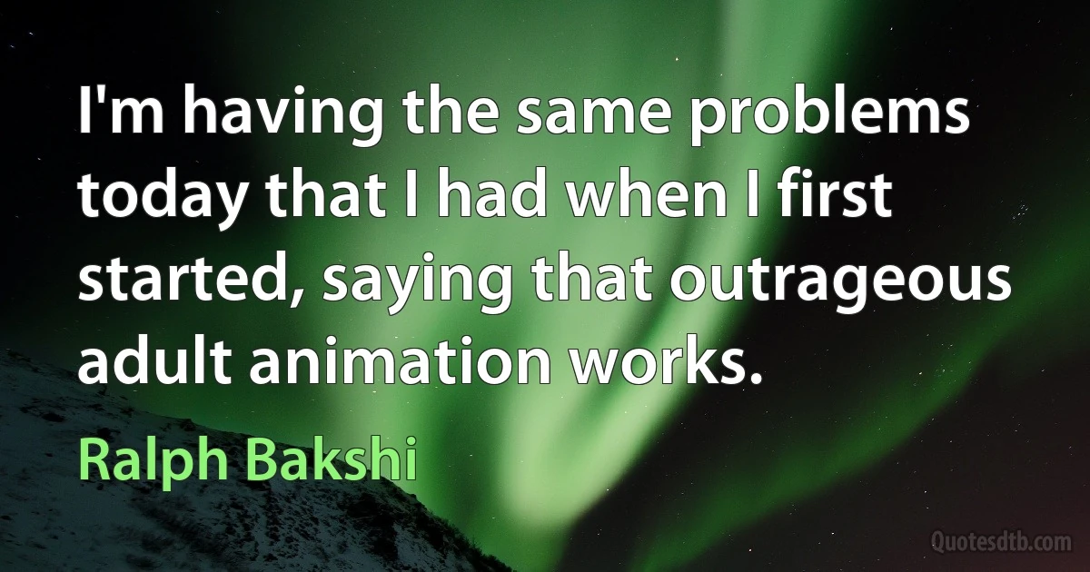 I'm having the same problems today that I had when I first started, saying that outrageous adult animation works. (Ralph Bakshi)