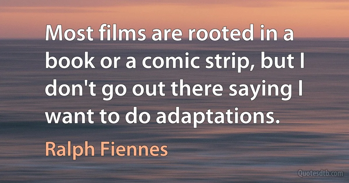 Most films are rooted in a book or a comic strip, but I don't go out there saying I want to do adaptations. (Ralph Fiennes)