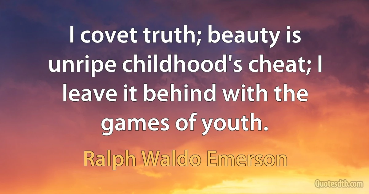 I covet truth; beauty is unripe childhood's cheat; I leave it behind with the games of youth. (Ralph Waldo Emerson)