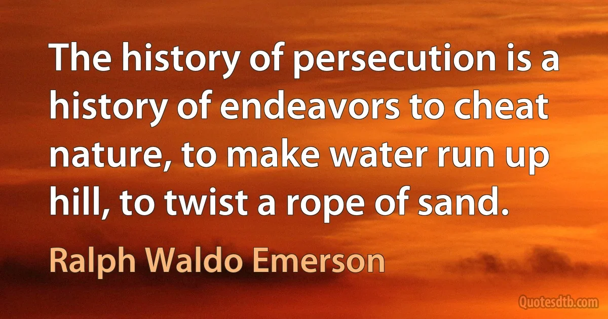 The history of persecution is a history of endeavors to cheat nature, to make water run up hill, to twist a rope of sand. (Ralph Waldo Emerson)