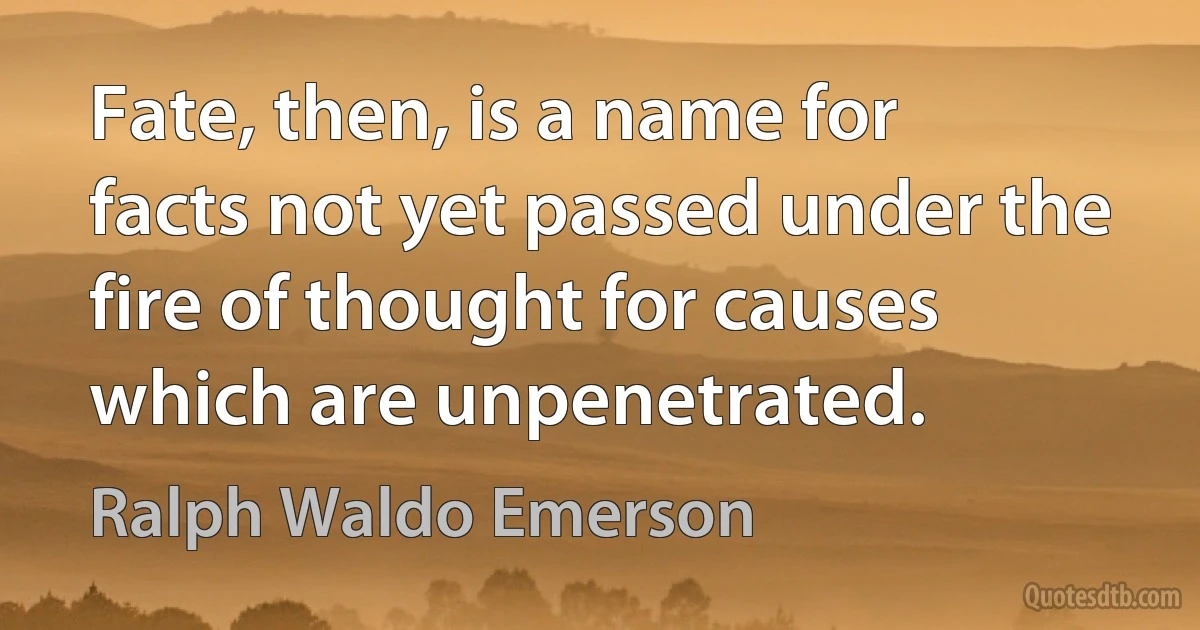 Fate, then, is a name for facts not yet passed under the fire of thought for causes which are unpenetrated. (Ralph Waldo Emerson)