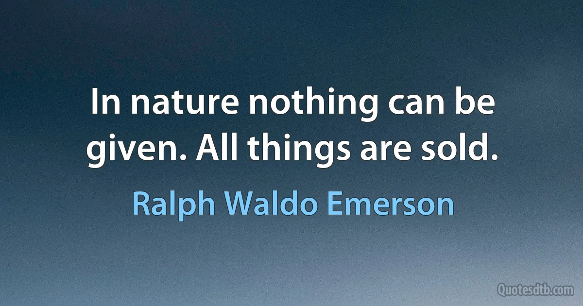 In nature nothing can be given. All things are sold. (Ralph Waldo Emerson)