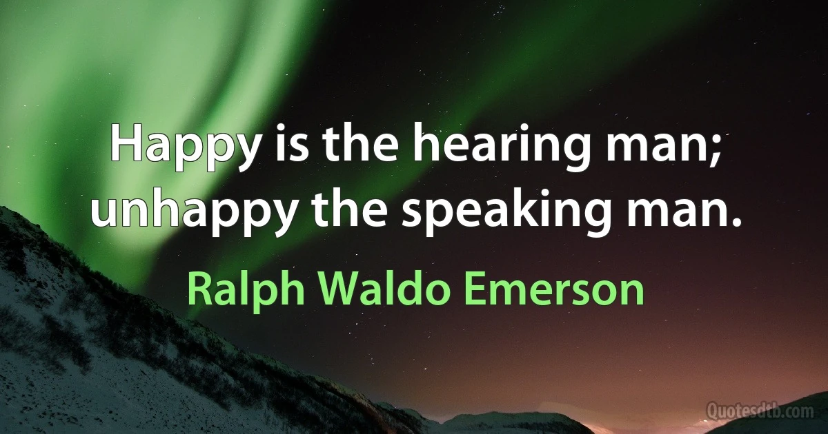 Happy is the hearing man; unhappy the speaking man. (Ralph Waldo Emerson)