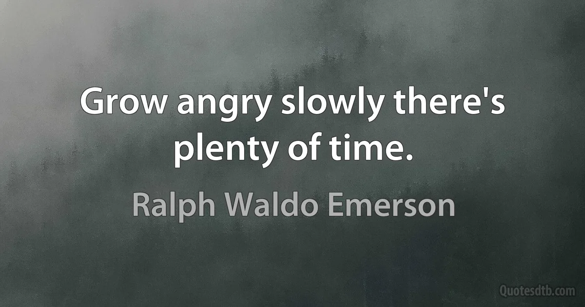 Grow angry slowly there's plenty of time. (Ralph Waldo Emerson)