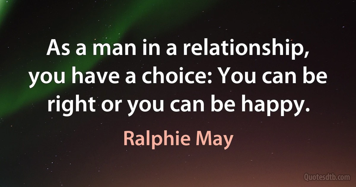 As a man in a relationship, you have a choice: You can be right or you can be happy. (Ralphie May)