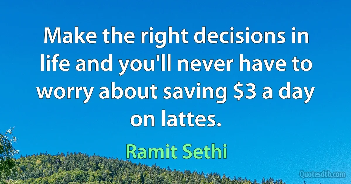 Make the right decisions in life and you'll never have to worry about saving $3 a day on lattes. (Ramit Sethi)