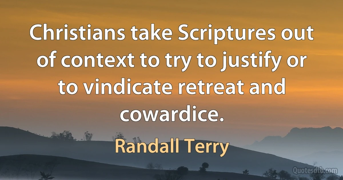 Christians take Scriptures out of context to try to justify or to vindicate retreat and cowardice. (Randall Terry)