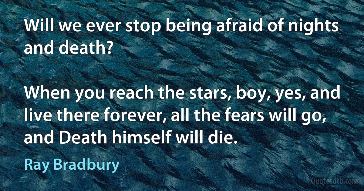 Will we ever stop being afraid of nights and death?

When you reach the stars, boy, yes, and live there forever, all the fears will go, and Death himself will die. (Ray Bradbury)