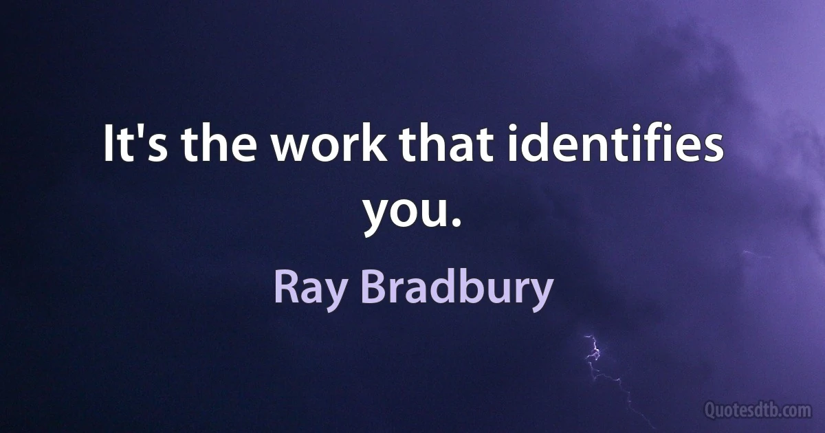 It's the work that identifies you. (Ray Bradbury)