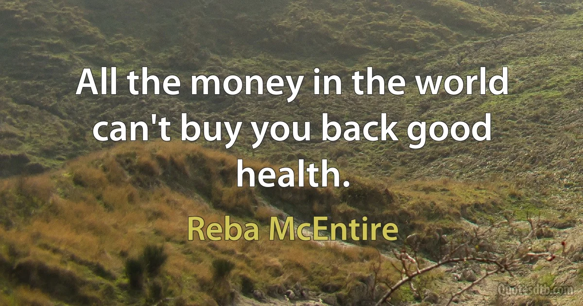 All the money in the world can't buy you back good health. (Reba McEntire)