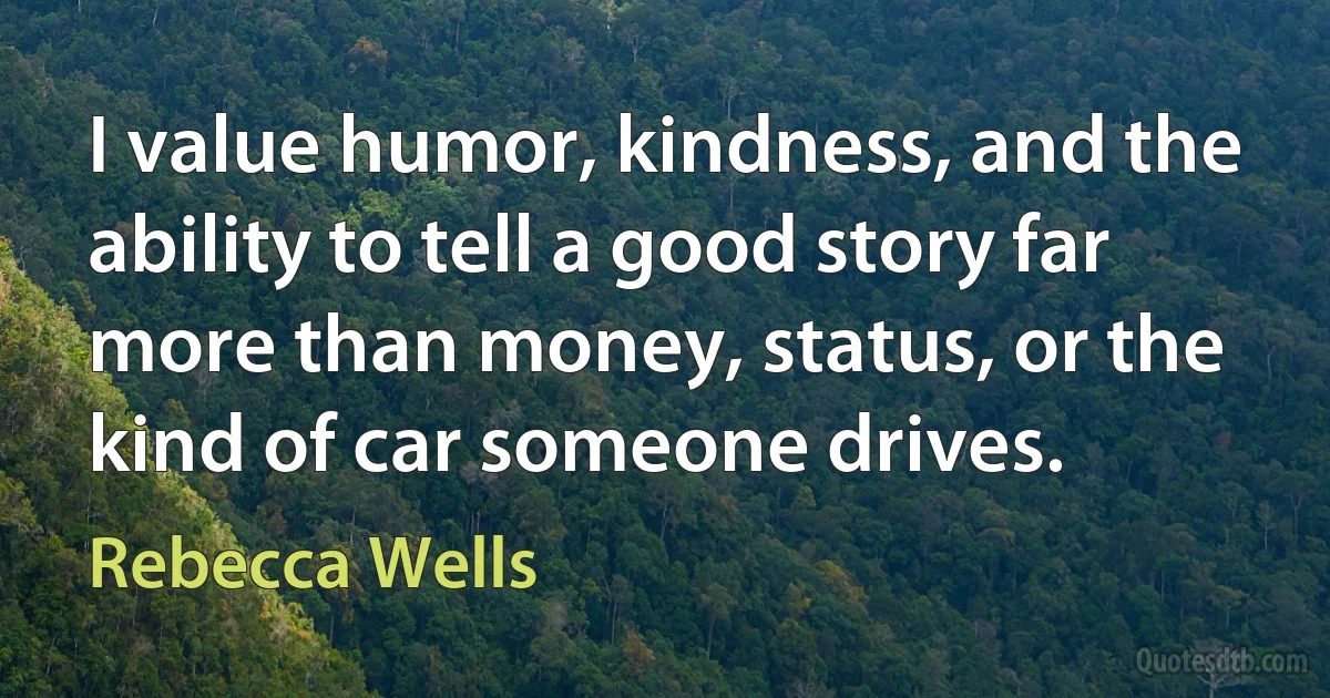 I value humor, kindness, and the ability to tell a good story far more than money, status, or the kind of car someone drives. (Rebecca Wells)