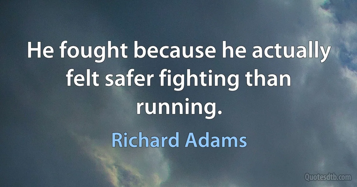 He fought because he actually felt safer fighting than running. (Richard Adams)