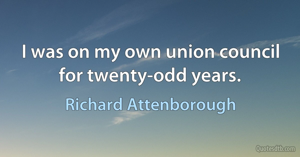 I was on my own union council for twenty-odd years. (Richard Attenborough)