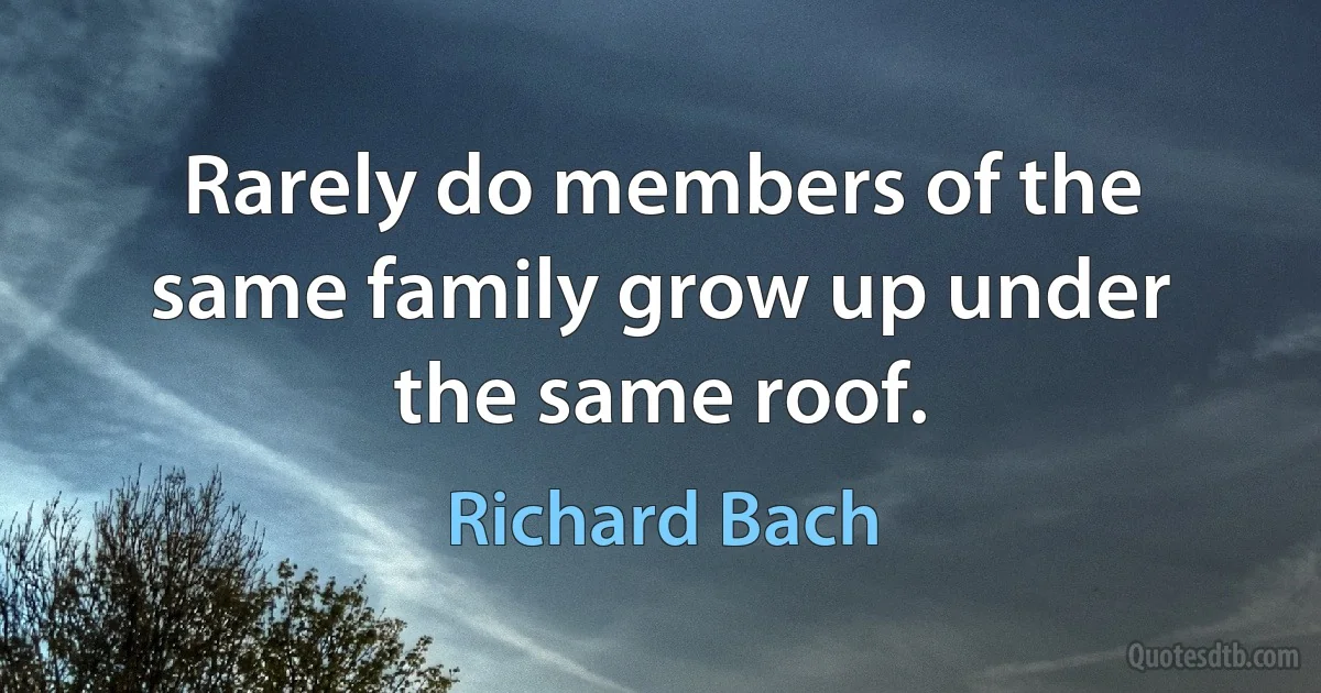 Rarely do members of the same family grow up under the same roof. (Richard Bach)