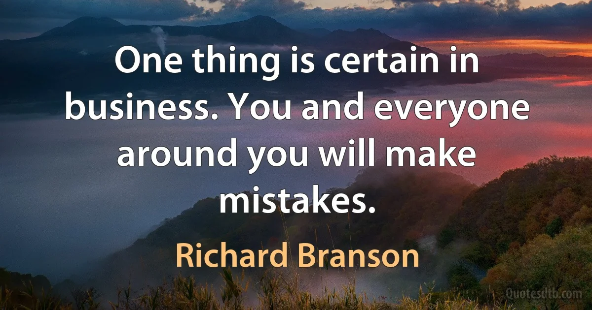 One thing is certain in business. You and everyone around you will make mistakes. (Richard Branson)