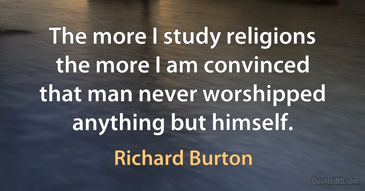 The more I study religions the more I am convinced that man never worshipped anything but himself. (Richard Burton)