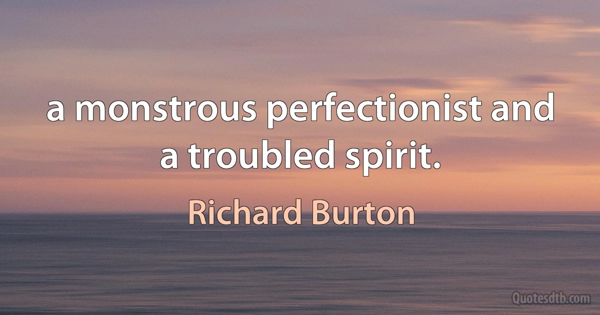 a monstrous perfectionist and a troubled spirit. (Richard Burton)