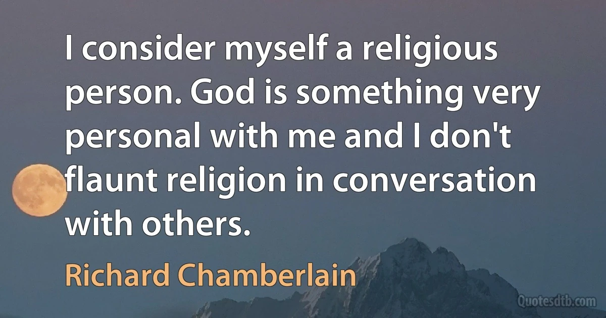 I consider myself a religious person. God is something very personal with me and I don't flaunt religion in conversation with others. (Richard Chamberlain)