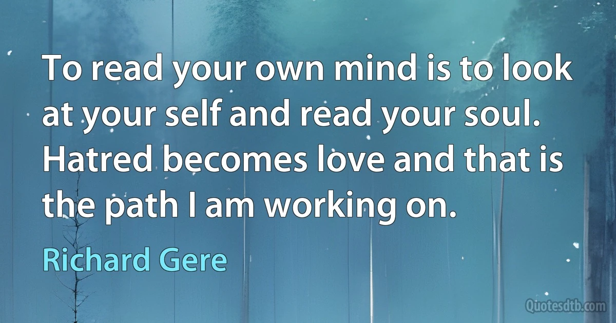 To read your own mind is to look at your self and read your soul. Hatred becomes love and that is the path I am working on. (Richard Gere)